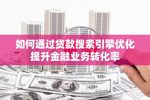 龙亭如何通过贷款搜索引擎优化提升金融业务转化率