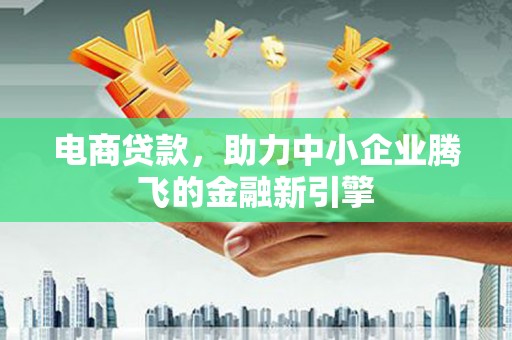 龙亭电商贷款，助力中小企业腾飞的金融新引擎