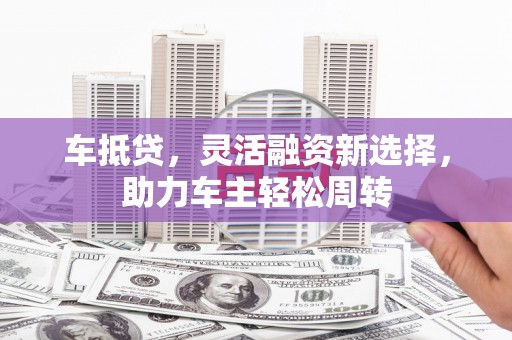 龙亭车抵贷，灵活融资新选择，助力车主轻松周转