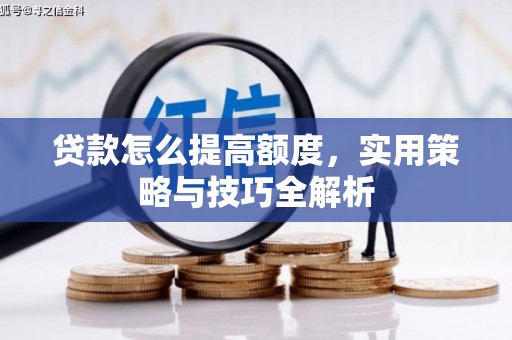 龙亭贷款怎么提高额度，实用策略与技巧全解析