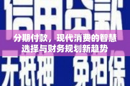 龙亭分期付款，现代消费的智慧选择与财务规划新趋势