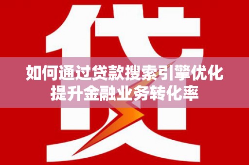 龙亭如何通过贷款搜索引擎优化提升金融业务转化率