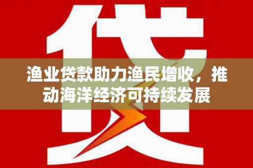 龙亭渔业贷款助力渔民增收，推动海洋经济可持续发展