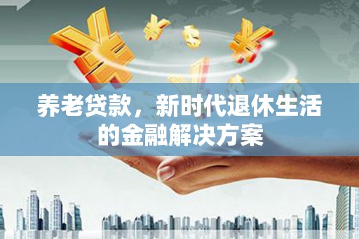 龙亭养老贷款，新时代退休生活的金融解决方案