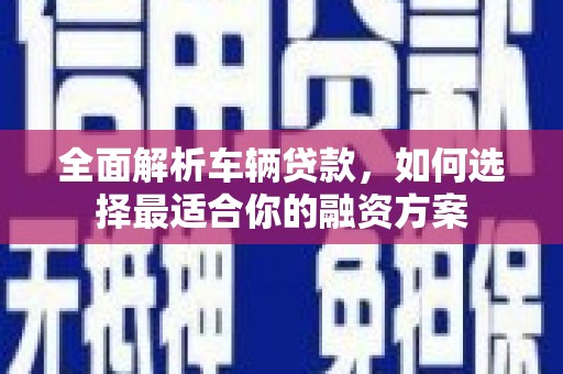 龙亭全面解析车辆贷款，如何选择最适合你的融资方案