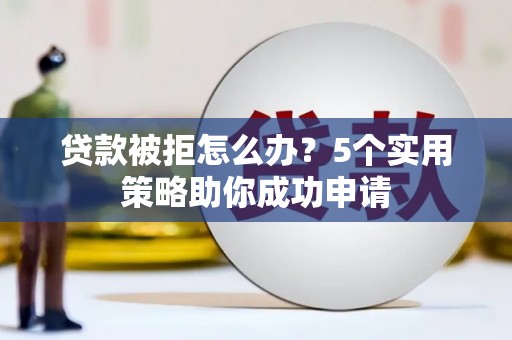 龙亭贷款被拒怎么办？5个实用策略助你成功申请