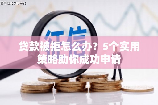 龙亭贷款被拒怎么办？5个实用策略助你成功申请