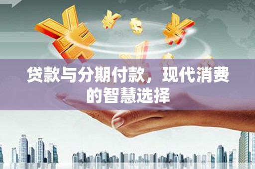 龙亭贷款与分期付款，现代消费的智慧选择