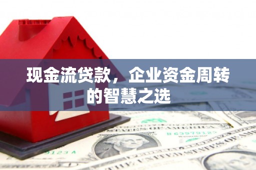 龙亭现金流贷款，企业资金周转的智慧之选