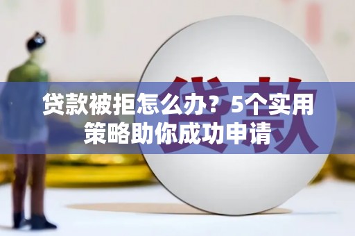 龙亭贷款被拒怎么办？5个实用策略助你成功申请