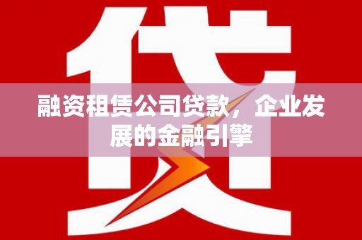 龙亭融资租赁公司贷款，企业发展的金融引擎
