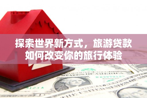 龙亭探索世界新方式，旅游贷款如何改变你的旅行体验