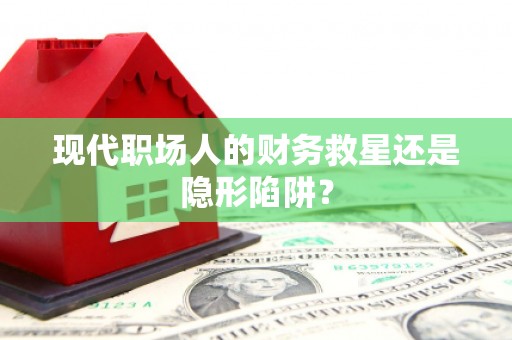 龙亭现代职场人的财务救星还是隐形陷阱？