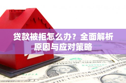 龙亭贷款被拒怎么办？全面解析原因与应对策略