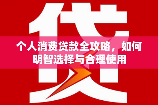 龙亭个人消费贷款全攻略，如何明智选择与合理使用