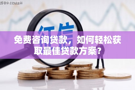 龙亭免费咨询贷款，如何轻松获取最佳贷款方案？